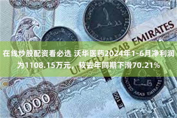 在线炒股配资看必选 沃华医药2024年1-6月净利润为1108.15万元，较去年同期下滑70.21%