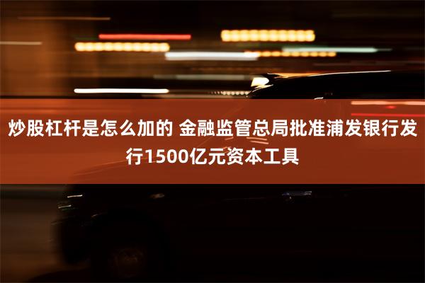 炒股杠杆是怎么加的 金融监管总局批准浦发银行发行1500亿元资本工具