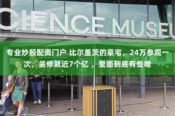 专业炒股配资门户 比尔盖茨的豪宅，24万参观一次，装修就近7个亿 ，里面到底有些啥