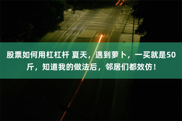 股票如何用杠杠杆 夏天，遇到萝卜，一买就是50斤，知道我的做法后，邻居们都效仿！