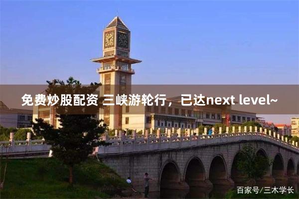 免费炒股配资 三峡游轮行，已达next level~