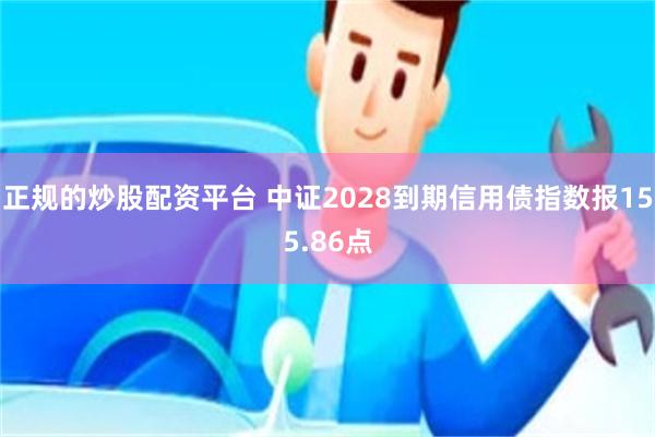 正规的炒股配资平台 中证2028到期信用债指数报155.86点