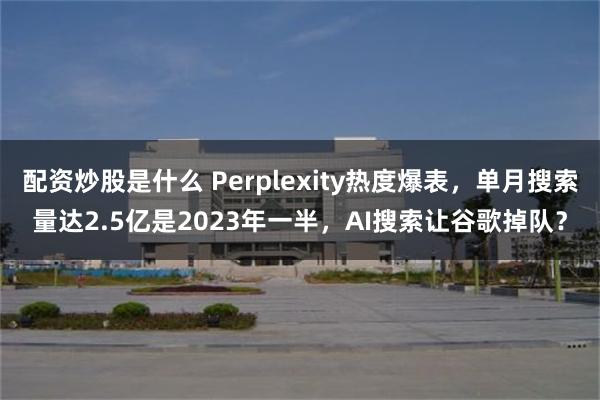 配资炒股是什么 Perplexity热度爆表，单月搜索量达2.5亿是2023年一半，AI搜索让谷歌掉队？