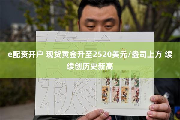 e配资开户 现货黄金升至2520美元/盎司上方 续续创历史新高