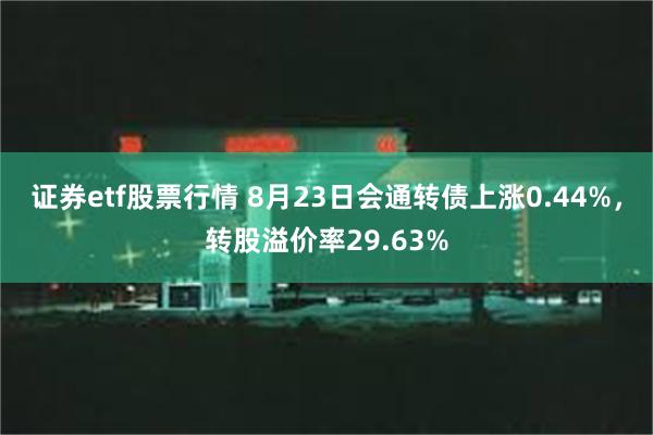 证券etf股票行情 8月23日会通转债上涨0.44%，转股溢价率29.63%