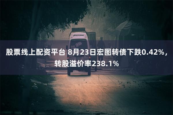 股票线上配资平台 8月23日宏图转债下跌0.42%，转股溢价率238.1%