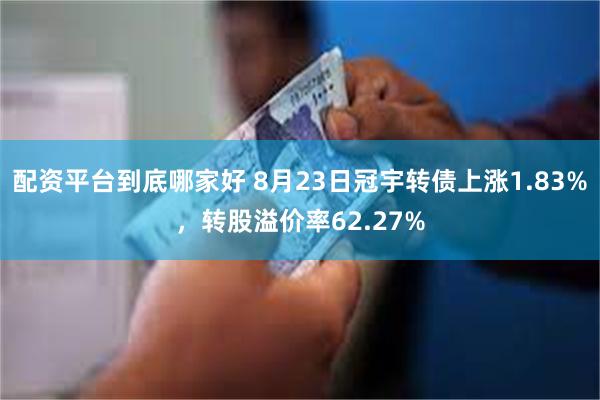 配资平台到底哪家好 8月23日冠宇转债上涨1.83%，转股溢价率62.27%