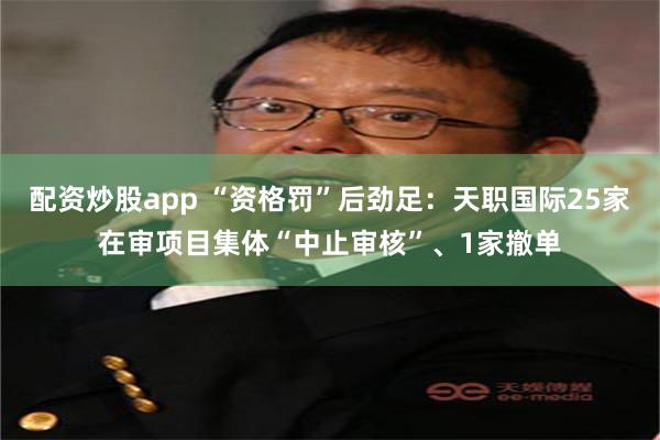 配资炒股app “资格罚”后劲足：天职国际25家在审项目集体“中止审核”、1家撤