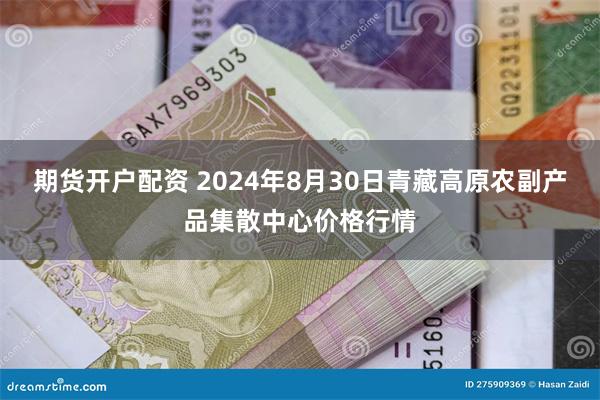 期货开户配资 2024年8月30日青藏高原农副产品集散中心价格行情