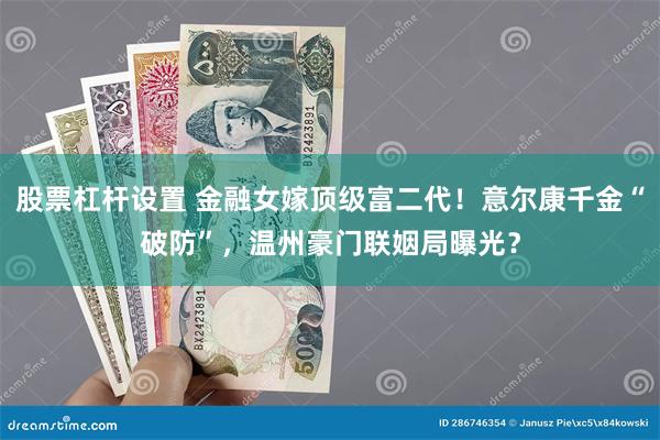 股票杠杆设置 金融女嫁顶级富二代！意尔康千金“破防”，温州豪门联姻局曝光？