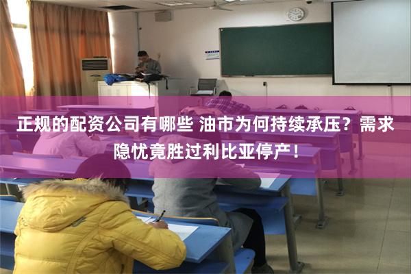 正规的配资公司有哪些 油市为何持续承压？需求隐忧竟胜过利比亚停产！