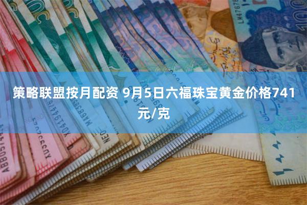 策略联盟按月配资 9月5日六福珠宝黄金价格741元/克