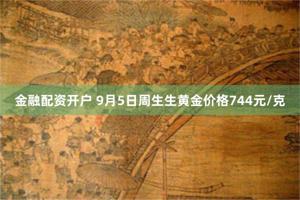 金融配资开户 9月5日周生生黄金价格744元/克