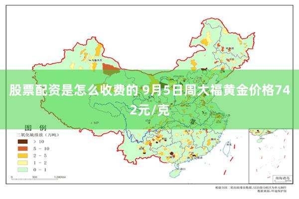 股票配资是怎么收费的 9月5日周大福黄金价格742元/克