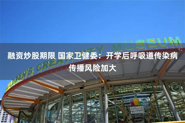 融资炒股期限 国家卫健委：开学后呼吸道传染病传播风险加大