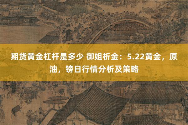 期货黄金杠杆是多少 御姐析金：5.22黄金，原油，镑日行情分析及策略