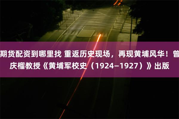 期货配资到哪里找 重返历史现场，再现黄埔风华！曾庆榴教授《黄埔军校史（1924—