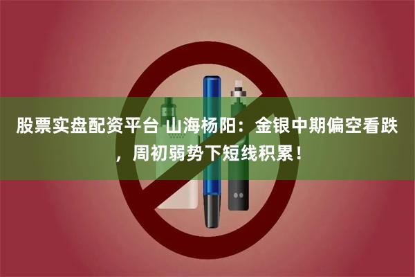 股票实盘配资平台 山海杨阳：金银中期偏空看跌，周初弱势下短线积累！