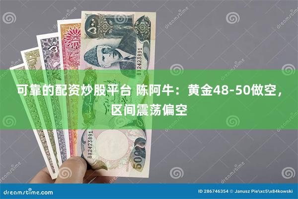 可靠的配资炒股平台 陈阿牛：黄金48-50做空，区间震荡偏空