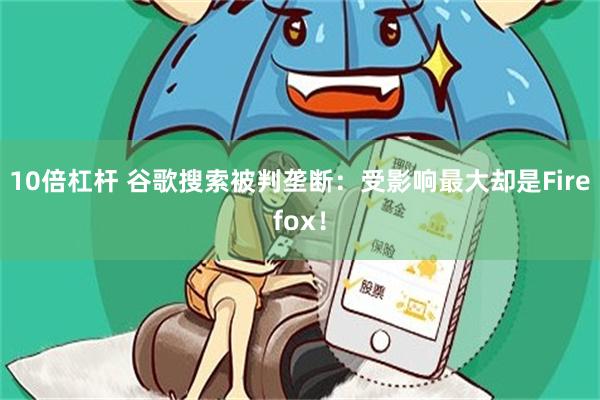 10倍杠杆 谷歌搜索被判垄断：受影响最大却是Firefox！