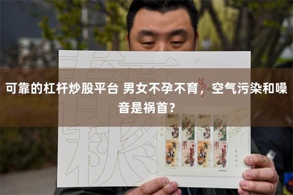 可靠的杠杆炒股平台 男女不孕不育，空气污染和噪音是祸首？