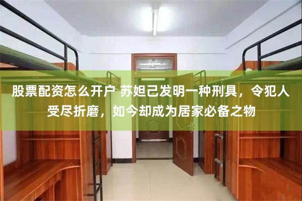 股票配资怎么开户 苏妲己发明一种刑具，令犯人受尽折磨，如今却成为居家必备之物