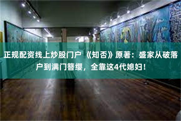 正规配资线上炒股门户 《知否》原著：盛家从破落户到满门簪缨，全靠这4代媳妇！