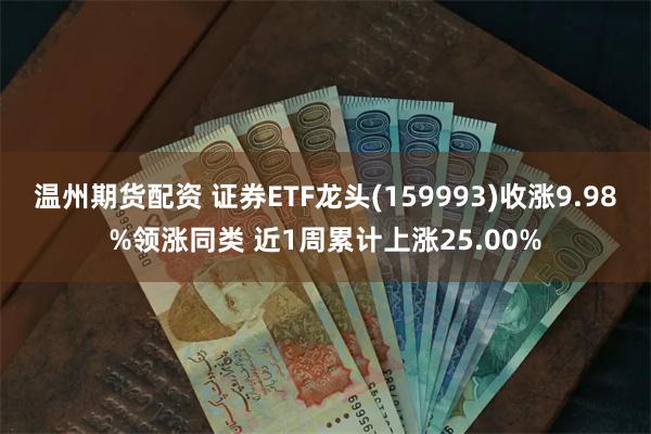 温州期货配资 证券ETF龙头(159993)收涨9.98%领涨同类 近1周累计上