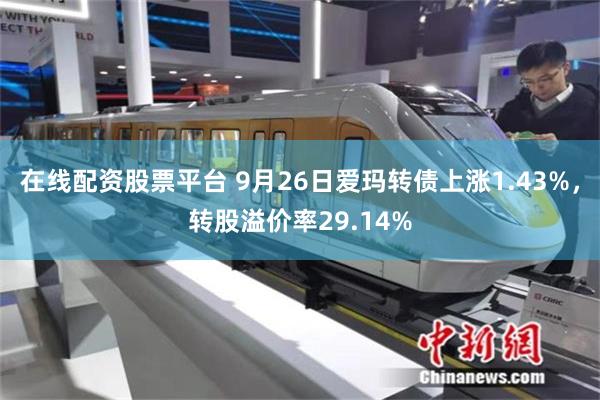 在线配资股票平台 9月26日爱玛转债上涨1.43%，转股溢价率29.14%