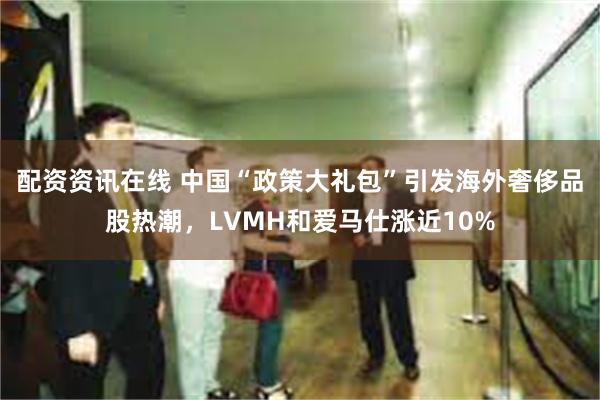 配资资讯在线 中国“政策大礼包”引发海外奢侈品股热潮，LVMH和爱马仕涨近10%