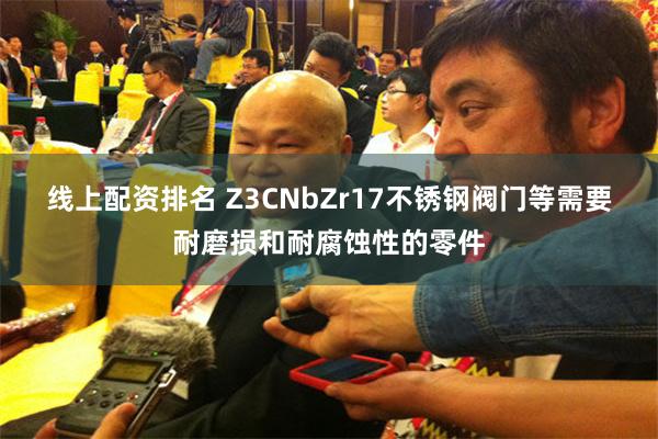 线上配资排名 Z3CNbZr17不锈钢阀门等需要耐磨损和耐腐蚀性的零件