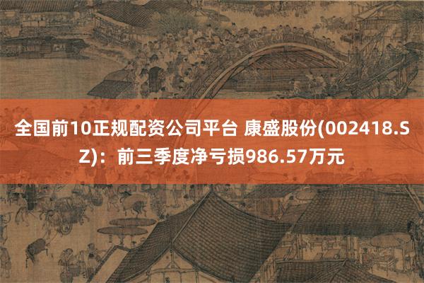 全国前10正规配资公司平台 康盛股份(002418.SZ)：前三季度净亏损986