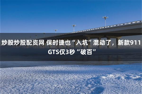 炒股炒股配资网 保时捷也“入坑”混动了，新款911 GTS仅3秒“破百”