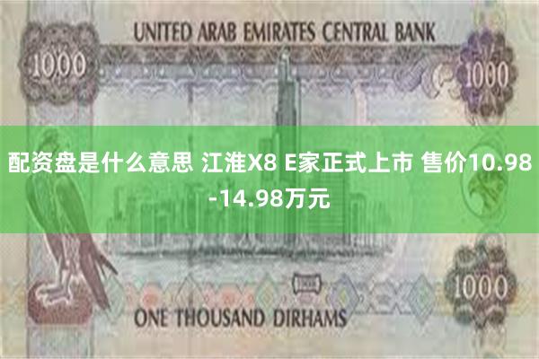 配资盘是什么意思 江淮X8 E家正式上市 售价10.98-14.98万元