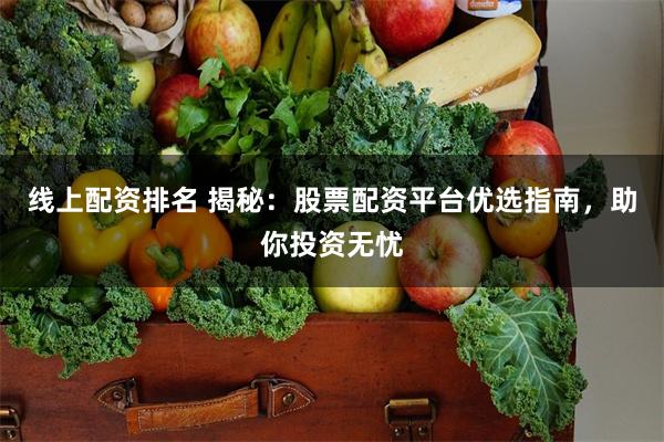 线上配资排名 揭秘：股票配资平台优选指南，助你投资无忧