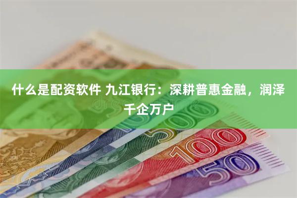 什么是配资软件 九江银行：深耕普惠金融，润泽千企万户