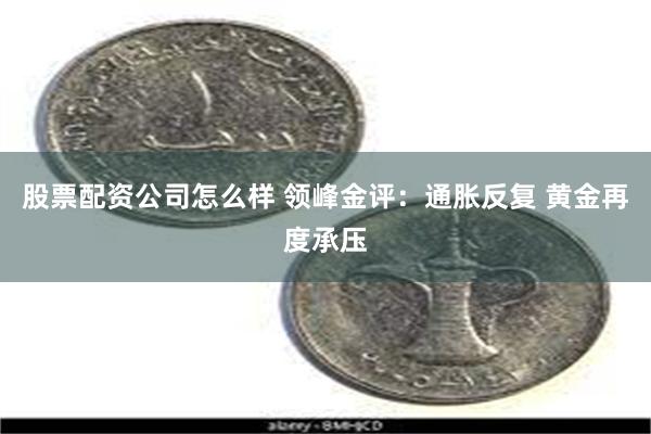 股票配资公司怎么样 领峰金评：通胀反复 黄金再度承压