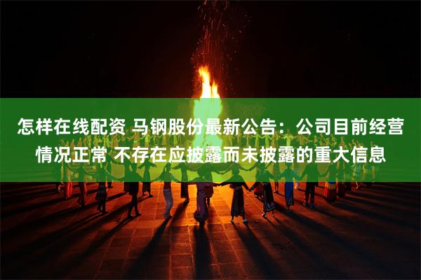 怎样在线配资 马钢股份最新公告：公司目前经营情况正常 不存在应披露而未披露的重大信息