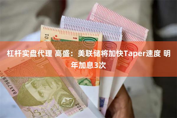 杠杆实盘代理 高盛：美联储将加快Taper速度 明年加息3次