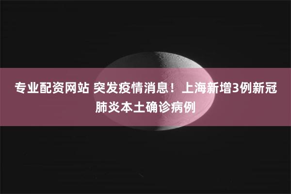 专业配资网站 突发疫情消息！上海新增3例新冠肺炎本土确诊病例