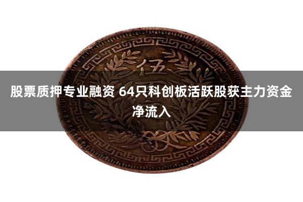 股票质押专业融资 64只科创板活跃股获主力资金净流入