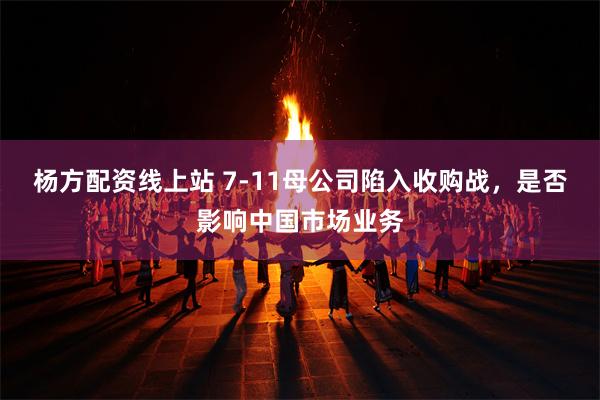 杨方配资线上站 7-11母公司陷入收购战，是否影响中国市场业务