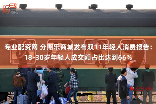 专业配资网 分期乐商城发布双11年轻人消费报告：18-30岁年轻人成交额占比达到