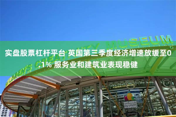 实盘股票杠杆平台 英国第三季度经济增速放缓至0.1% 服务业和建筑业表现稳健