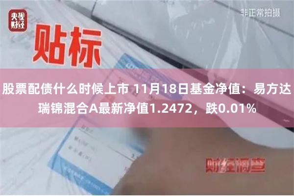 股票配债什么时候上市 11月18日基金净值：易方达瑞锦混合A最新净值1.2472