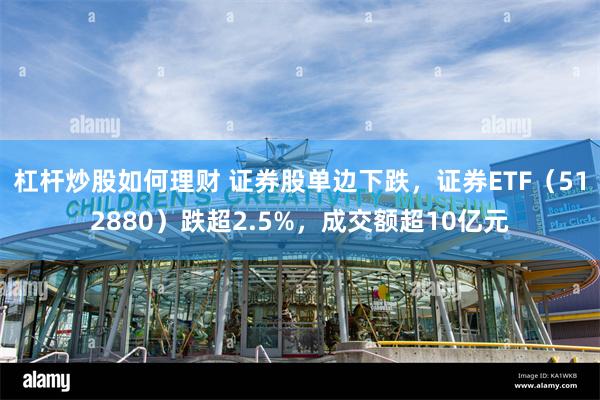 杠杆炒股如何理财 证券股单边下跌，证券ETF（512880）跌超2.5%，成交额