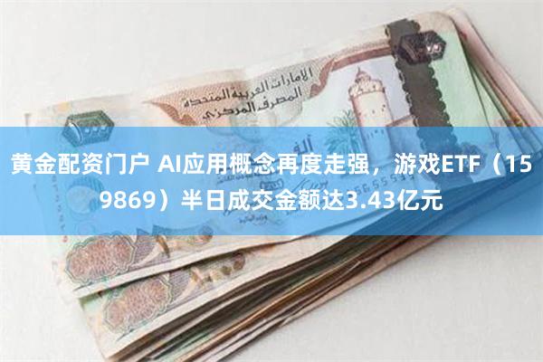 黄金配资门户 AI应用概念再度走强，游戏ETF（159869）半日成交金额达3.