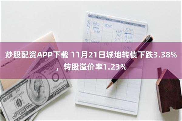 炒股配资APP下载 11月21日城地转债下跌3.38%，转股溢价率1.23%