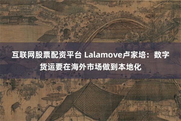 互联网股票配资平台 Lalamove卢家培：数字货运要在海外市场做到本地化