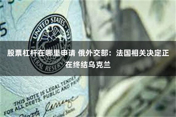 股票杠杆在哪里申请 俄外交部：法国相关决定正在终结乌克兰